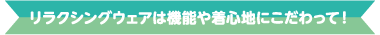 リラクシングウェアは機能や着心地にこだわって！
