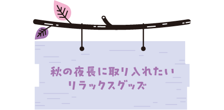 秋の夜長に取り入れたいリラックスグッズ