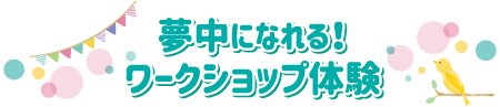 夢中になれる！ワークショップ体験