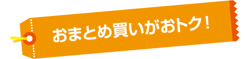 おまとめ買いがおトク！