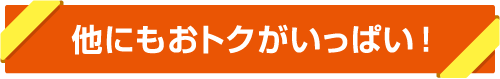 他にもおトクがいっぱい！