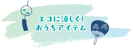 エコに涼しく！おうちアイテム