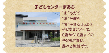 子どもセンターまあち “ま”ちだで “あ”そぼう “ち”ゃれんじしよう 子どもセンターは、0歳から18歳までの子どもが集い、遊べる施設です。