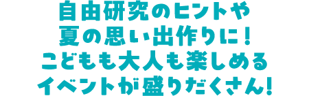 自由研究のヒントや夏の思い出作りに！ こどもも大人も楽しめるイベントが盛りだくさん！
