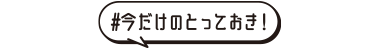 #今だけのとっておき！