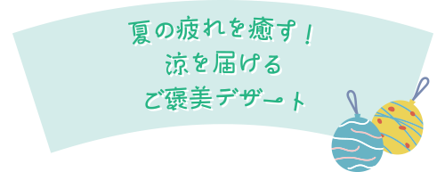 夏の疲れを癒す!涼を届けるご褒美デザート