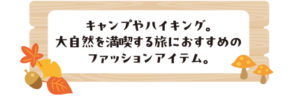 キャンプやハイキング。大自然を満喫する旅におすすめのファッションアイテム。