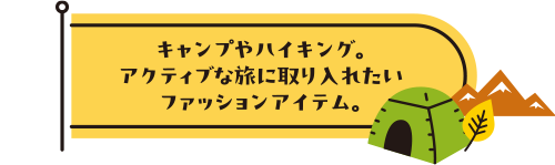 キャンプやハイキング。アクティブな旅に取り入れたいファッションアイテム。