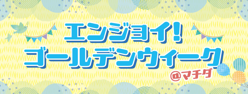 エンジョイ！ゴールデンウィーク＠マチダ