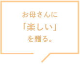 お母さんに「楽しい」を贈る。
