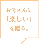 お母さんに「楽しい」を贈る。