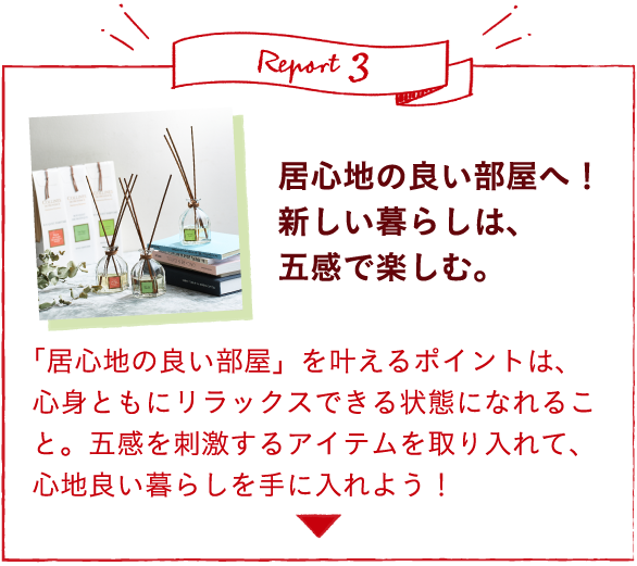 Report3 居心地の良い部屋へ！新しい暮らしは、五感で楽しむ。