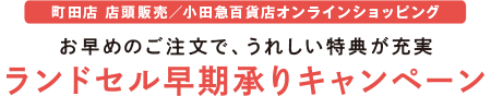 町田店 店頭販売／小田急百貨店オンラインショッピング お早めのご注文で、うれしい特典が充実 ランドセル早期承りキャンペーン