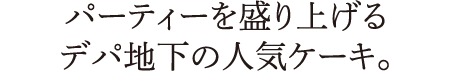 パーティーを盛り上げるデパ地下の人気ケーキ。