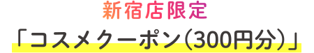 新宿店限定 「コスメクーポン(300円分)」