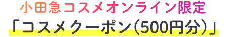 小田急コスメオンライン限定「コスメクーポン(500円分)」