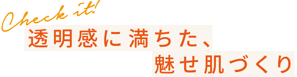 Check it! 透明感に満ちた、魅せ肌づくり