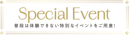 Special Event 普段は体験できない特別なイベントをご用意！