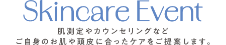 Skincare Event 肌測定やカウンセリングなどご自身のお肌や頭皮に合ったケアをご提案します。