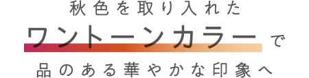 秋色を取り入れたワントーンカラーで品のある華やかな印象へ