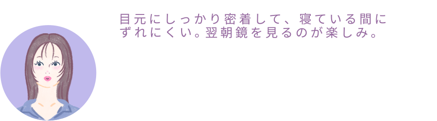 ひなちゃん「目元にしっかり密着して、寝ている間にずれにくい。翌朝鏡を見るのが楽しみ。」