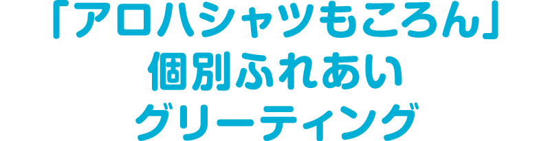 「アロハシャツもころん」個別ふれあいグリーティング