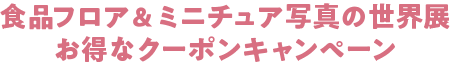 食品フロア&ミニチュア写真の世界展 お得なクーポンキャンペーン