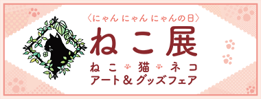 〈にゃん にゃん にゃんの日〉ねこ展 ～ねこ・猫・ネコ アート＆グッズフェア～