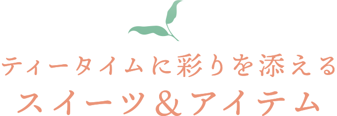 ティータイムに彩りを添えるスイーツ＆アイテム