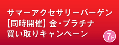サマーアクセサリーバーゲン 【同時開催】金・プラチナ買い取りキャンペーン