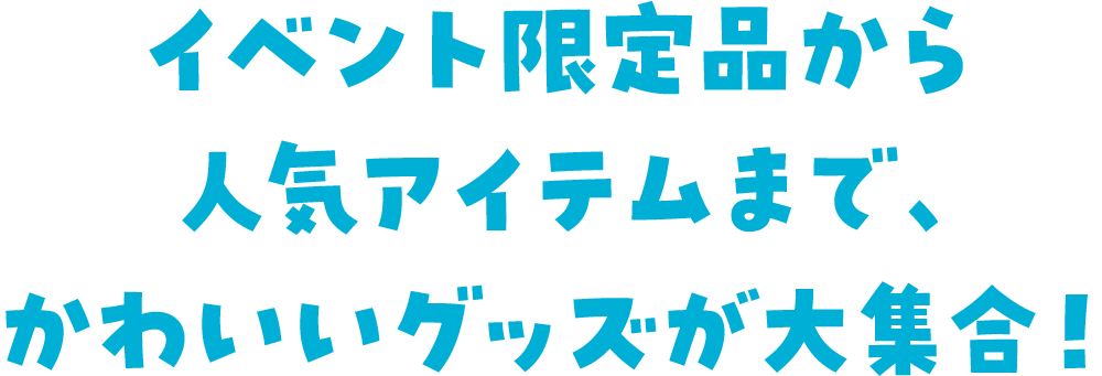 イベント限定品から人気アイテムまで、かわいいグッズが大集合!