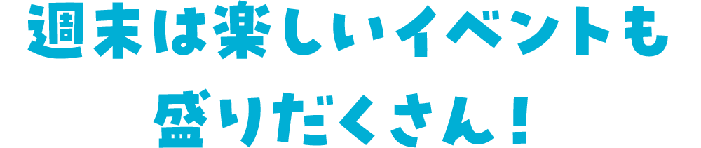 週末は楽しいイベントも盛りだくさん!