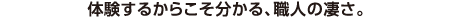 体験するからこそ分かる、職人さんの凄さ。