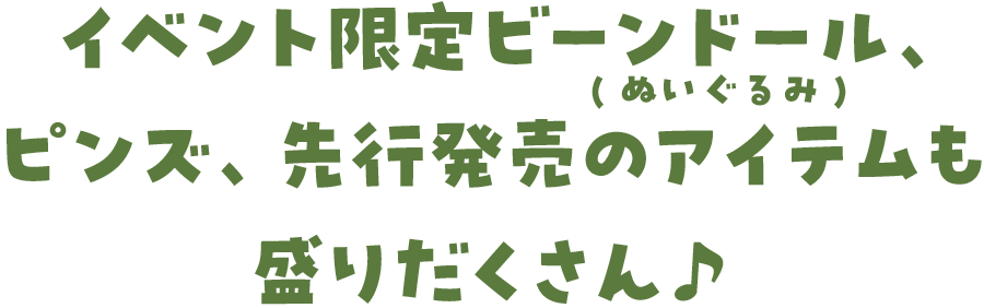 イベント限定ビーンドール(ぬいぐるみ)、ピンズ、先行発売のアイテムも盛りだくさん