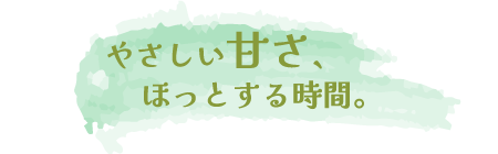 やさしい甘さ、ほっとする時間。