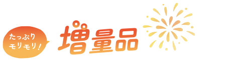 たっぷりモリモリ！増量品