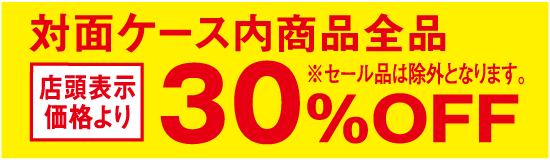 対面ケース内商品全品 店頭表示価格より30％OFF ※セール品は除外となります。