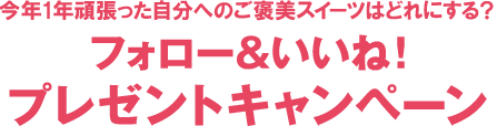 今年1年頑張った自分へのご褒美スイーツはどれにする？フォロー＆いいね！プレゼントキャンペーン