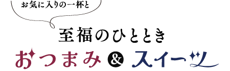 お気に入りの一杯と 至福のひととき おつまみ＆スイーツ