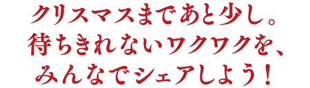 クリスマスまであと少し。待ちきれないワクワクを、みんなでシェアしよう！