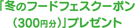 「冬のフードフェスクーポン(300円分)」プレゼント
