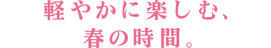 軽やかに楽しむ、春の時間。