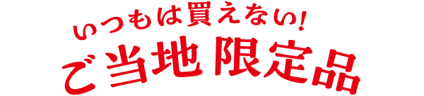 いつもは買えない！ご当地限定品