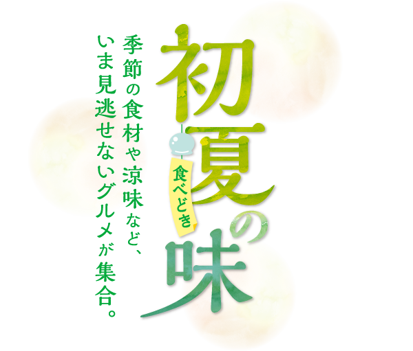 初夏の味 季節の食材や涼味など、いま見逃せないグルメが集合。