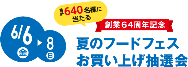 6/6(金)→8(日) 合計640名様に当たる創業64周年記念 夏のフードフェスお買い上げ抽選会