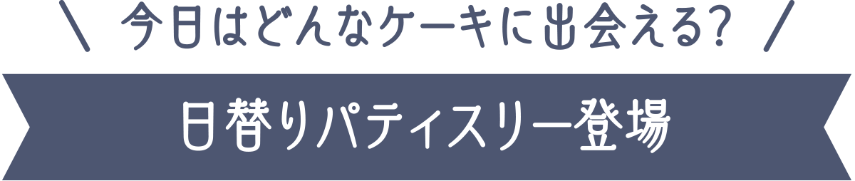 今日はどんなケーキに出会える？ 日替りパティスリー登場