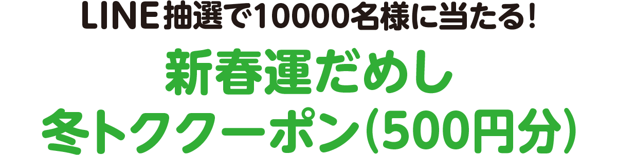 LINE 抽選で10000名様に当たる！新春運だめし冬トククーポン(500円分)