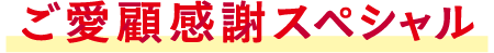 ご愛顧感謝スペシャル