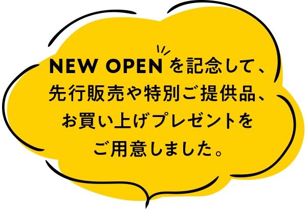 NEW OPENを記念して、先行販売や特別ご提供品、お買い上げプレゼントをご用意しました。
