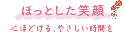 ほっとした笑顔 心ほどける、やさしい時間を